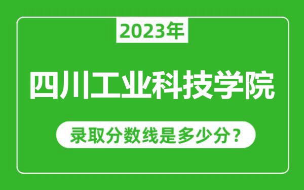 四川工業(yè)科技學(xué)院2023年錄取分數(shù)線是多少分(含2021-2022歷年)