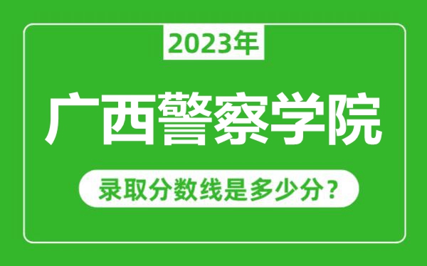 廣西警察學(xué)院2023年錄取分?jǐn)?shù)線是多少分(含2021-2022歷年)