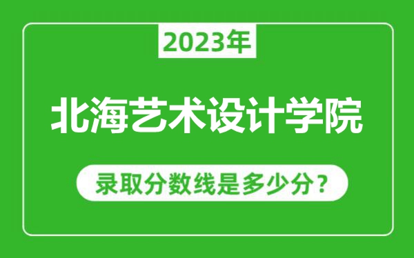 北海藝術(shù)設(shè)計學(xué)院2023年錄取分?jǐn)?shù)線是多少分(含2021-2022歷年)