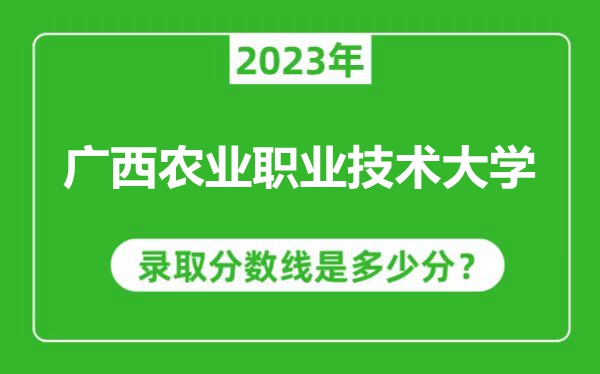 廣西農(nóng)業(yè)職業(yè)技術(shù)大學(xué)2023年錄取分?jǐn)?shù)線是多少分(含2021-2022歷年)