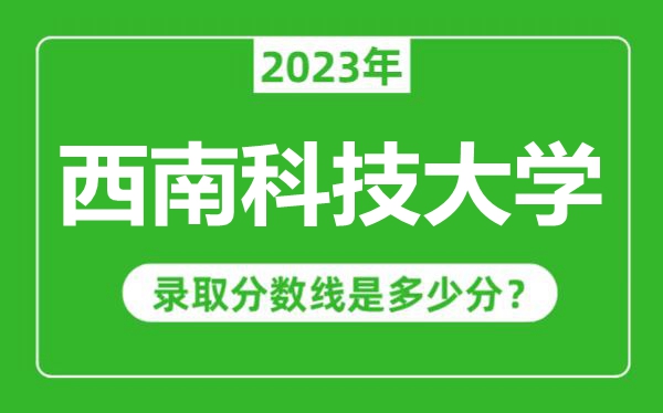 西南科技大學(xué)2023年錄取分?jǐn)?shù)線是多少分(含2021-2022歷年)