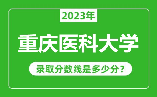 重慶醫(yī)科大學(xué)2023年錄取分?jǐn)?shù)線是多少分(含2021-2022歷年)