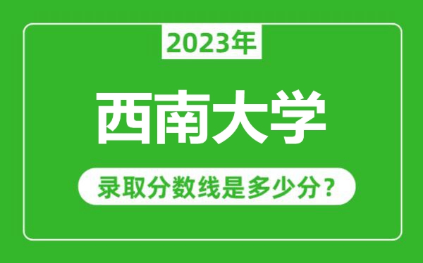 西南大學(xué)2023年錄取分?jǐn)?shù)線是多少分(含2021-2022歷年)
