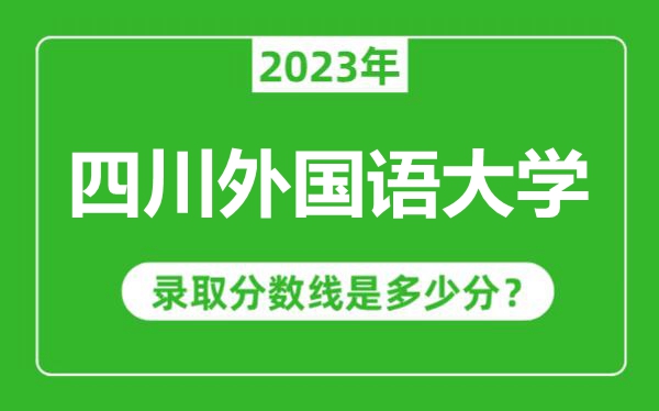 四川外國(guó)語(yǔ)大學(xué)2023年錄取分?jǐn)?shù)線是多少分(含2021-2022歷年)