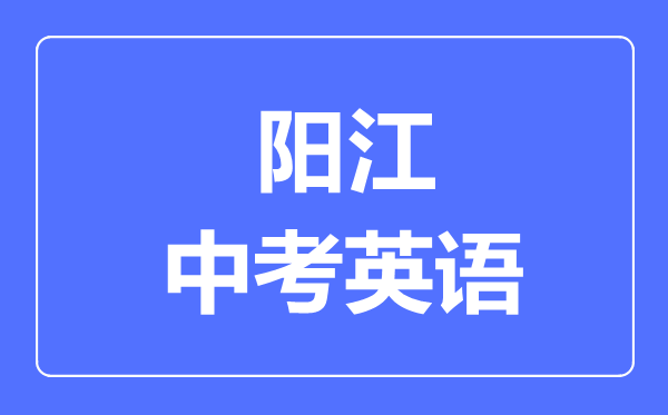 陽(yáng)江中考英語(yǔ)滿分是多少分,考試時(shí)間多長(zhǎng)