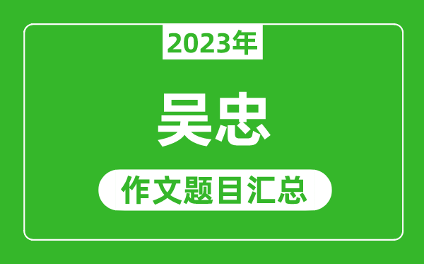 2023年吳忠中考作文題目,歷年吳忠中考作文題目匯總