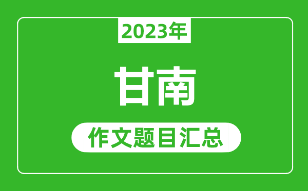 2023年甘南中考作文題目,歷年甘南中考作文題目匯總