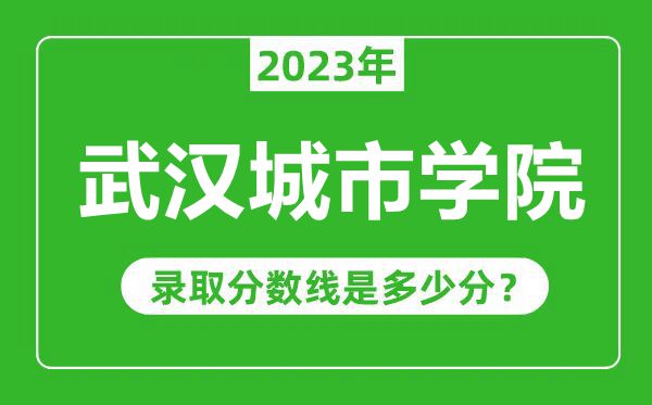 武漢城市學(xué)院2023年錄取分?jǐn)?shù)線是多少分(含2021-2022歷年)