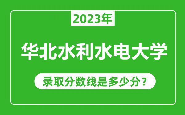 華北水利水電大學(xué)2023年錄取分?jǐn)?shù)線是多少分(含2021-2022歷年)