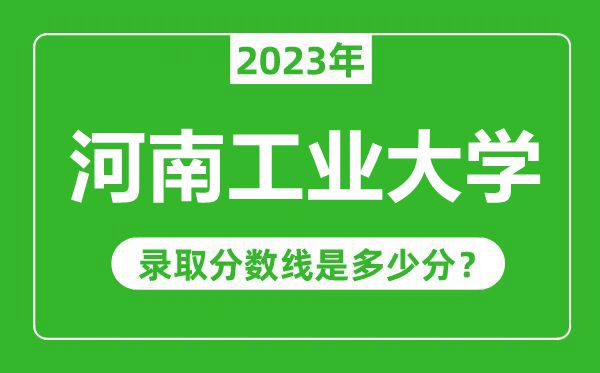 河南工業(yè)大學(xué)2023年錄取分?jǐn)?shù)線是多少分(含2021-2022歷年)