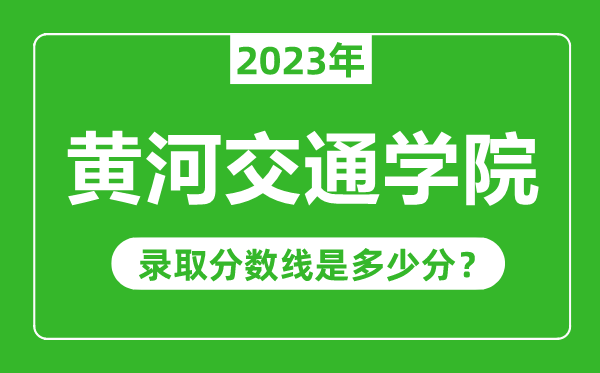 黃河交通學(xué)院2023年錄取分?jǐn)?shù)線是多少分(含2021-2022歷年)