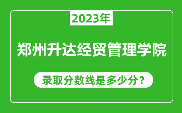 鄭州升達(dá)經(jīng)貿(mào)管理學(xué)院2023年錄取分?jǐn)?shù)線是多少分(含2021-2022歷年)