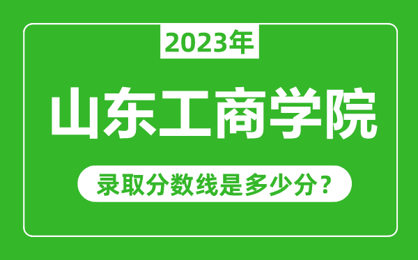 山東工商學(xué)院2023年錄取分?jǐn)?shù)線是多少分(含2021-2022歷年)