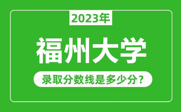 福州大學(xué)2023年錄取分?jǐn)?shù)線是多少分(含2021-2022歷年)