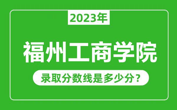 福州工商學(xué)院2023年錄取分?jǐn)?shù)線是多少分(含2021-2022歷年)