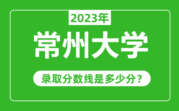 常州大學(xué)2023年錄取分數(shù)線是多少分(含2021-2022歷年)
