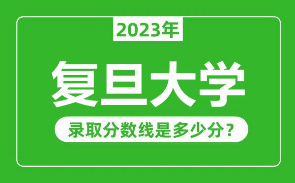 復(fù)旦大學(xué)2023年錄取分?jǐn)?shù)線是多少分(含2021-2022歷年)