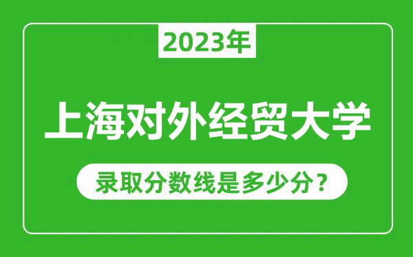 上海對外經貿大學2023年錄取分數(shù)線是多少分(含2021-2022歷年)