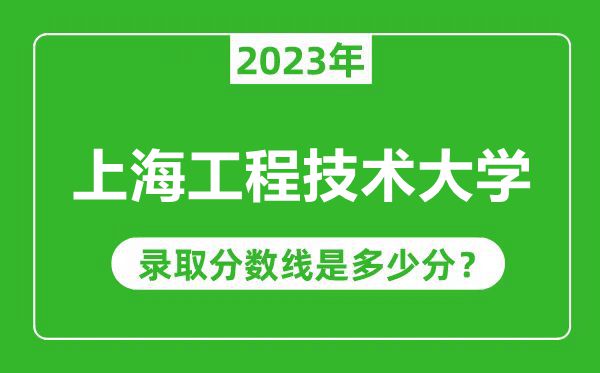 上海工程技術(shù)大學(xué)2023年錄取分數(shù)線是多少分(含2021-2022歷年)