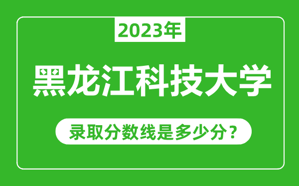 黑龍江科技大學(xué)2023年錄取分數(shù)線是多少分(含2021-2022歷年)