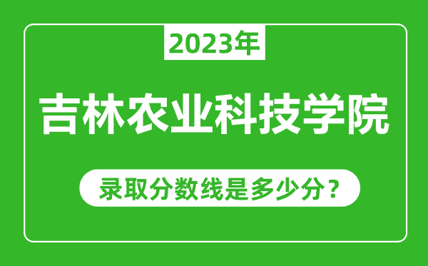 吉林農(nóng)業(yè)科技學(xué)院2023年錄取分?jǐn)?shù)線是多少分(含2021-2022歷年)