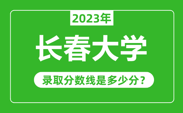 長春大學(xué)2023年錄取分?jǐn)?shù)線是多少分(含2021-2022歷年)