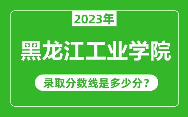 黑龍江工業(yè)學(xué)院2023年錄取分?jǐn)?shù)線是多少分（含2021-2022歷年）