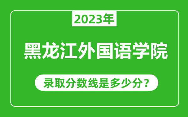 黑龍江外國語學(xué)院2023年錄取分?jǐn)?shù)線是多少分(含2021-2022歷年)