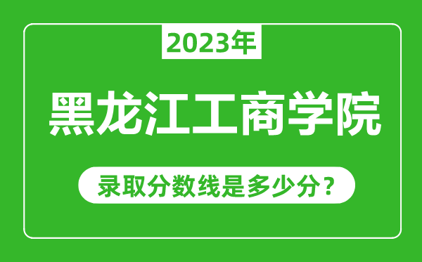 黑龍江工商學(xué)院2023年錄取分數(shù)線是多少分(含2021-2022歷年)