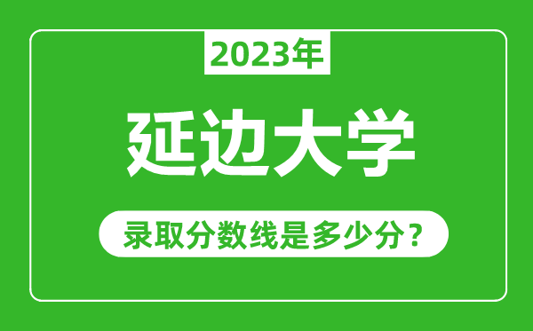 延邊大學(xué)2023年錄取分?jǐn)?shù)線是多少分(含2021-2022歷年)