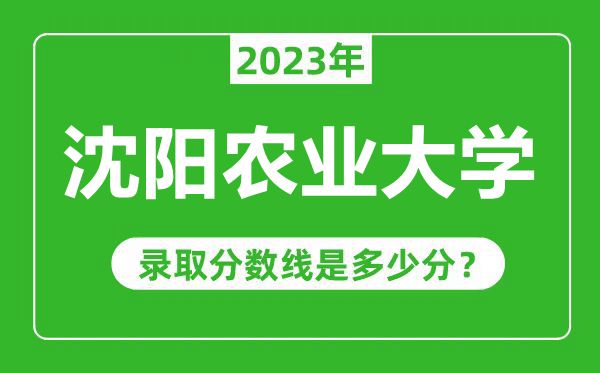 沈陽(yáng)農(nóng)業(yè)大學(xué)2023年錄取分?jǐn)?shù)線是多少分(含2021-2022歷年)