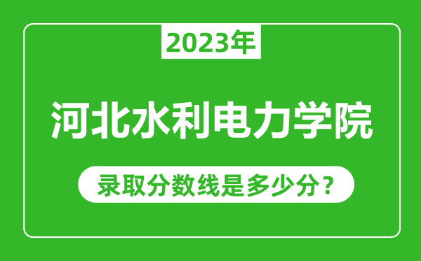 河北水利電力學(xué)院2023年錄取分?jǐn)?shù)線是多少分(含2021-2022歷年)