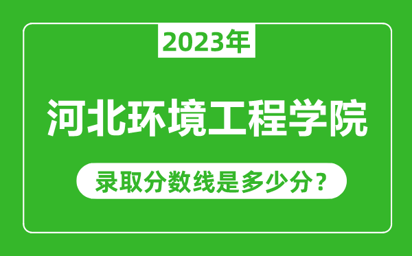 河北環(huán)境工程學(xué)院2023年錄取分?jǐn)?shù)線是多少分(含2021-2022歷年)