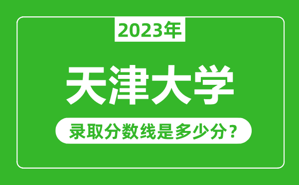 天津大學(xué)2023年錄取分?jǐn)?shù)線是多少分(含2021-2022歷年)