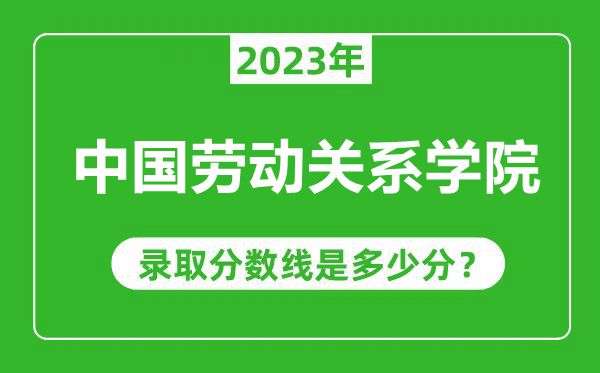 中國勞動關(guān)系學(xué)院2023年錄取分?jǐn)?shù)線是多少分(含2021-2022歷年)