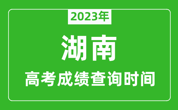 2023年湖南高考成績(jī)查詢(xún)時(shí)間,湖南高考成績(jī)什么時(shí)候公布