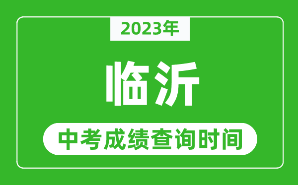 2023年臨沂中考成績查詢時(shí)間,臨沂中考成績一般什么時(shí)候公布？