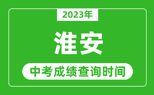 2023年淮安中考成績查詢時(shí)間,淮安中考成績一般什么時(shí)候公布？