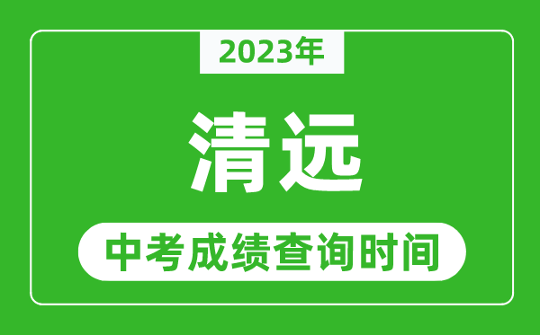 2023年清遠(yuǎn)中考成績(jī)查詢時(shí)間,清遠(yuǎn)中考成績(jī)一般什么時(shí)候公布？