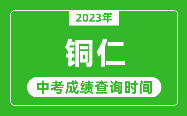 2023年銅仁中考成績查詢時間,銅仁中考成績一般什么時候公布？