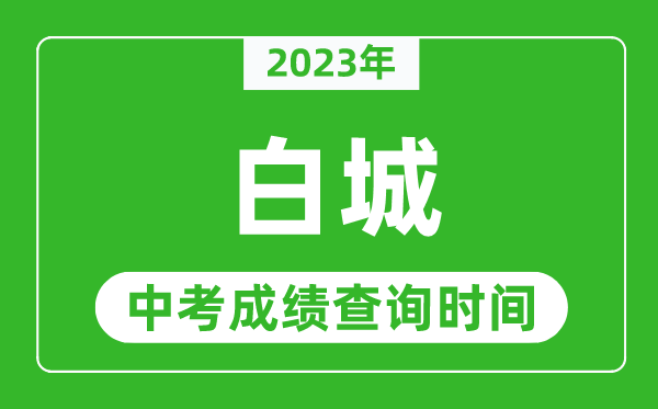 2023年白城中考成績查詢時間,白城中考成績一般什么時候公布？