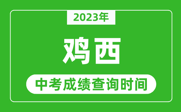 2023年雞西中考成績查詢時間,雞西中考成績一般什么時候公布？