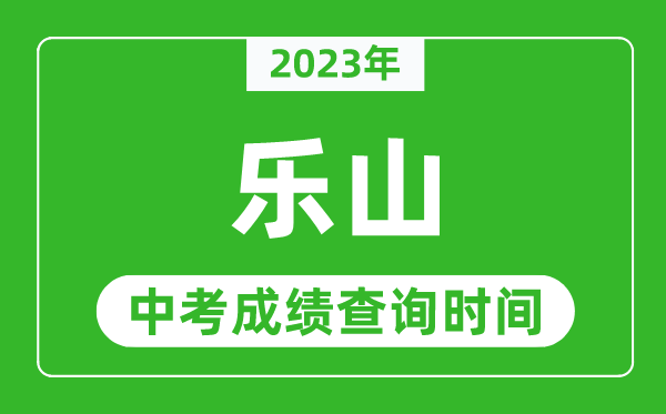2023年樂(lè)山中考成績(jī)查詢時(shí)間,樂(lè)山中考成績(jī)一般什么時(shí)候公布？