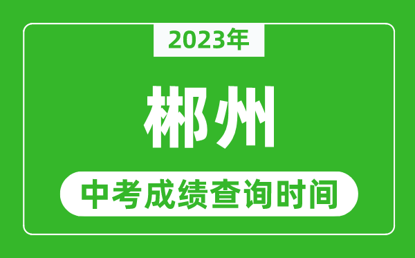 2023年郴州中考成績(jī)查詢時(shí)間,郴州中考成績(jī)一般什么時(shí)候公布？