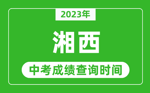 2023年湘西中考成績查詢時間,湘西中考成績一般什么時候公布？