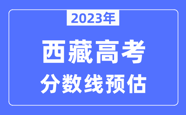 2023年西藏高考分?jǐn)?shù)線預(yù)估（含本科、一本、二本、專科分?jǐn)?shù)線）