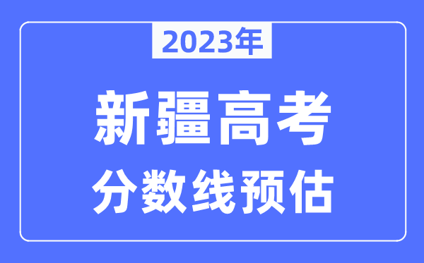 2023年新疆高考分?jǐn)?shù)線預(yù)估（含本科、一本、二本、?？品?jǐn)?shù)線）