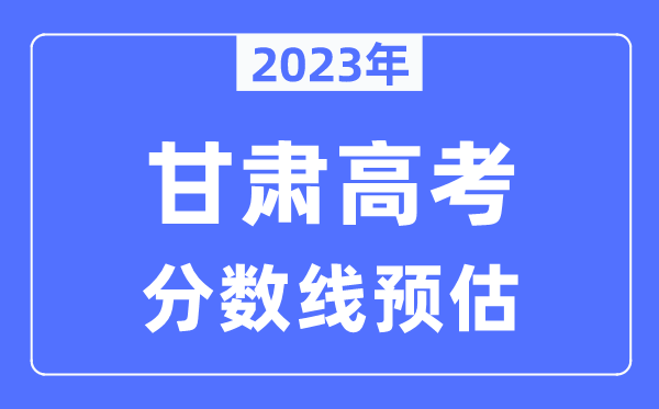 2023年甘肅高考分?jǐn)?shù)線預(yù)估（含本科、一本、二本、?？品?jǐn)?shù)線）