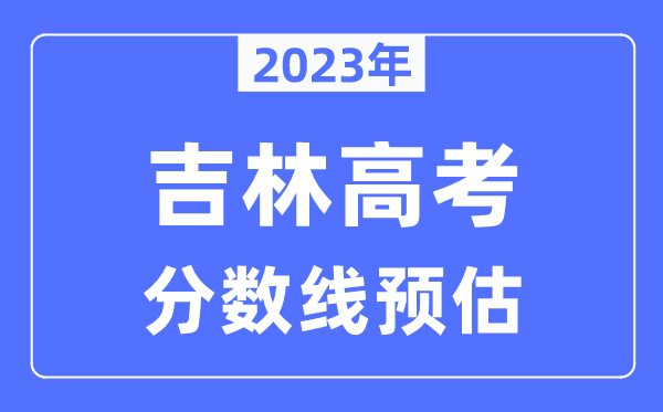 2023年吉林高考分數(shù)線預(yù)估（含本科、一本、二本、?？品謹?shù)線）