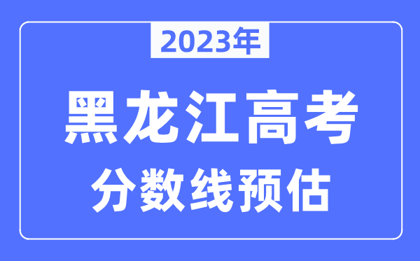 2023年黑龍江高考分?jǐn)?shù)線預(yù)估（含本科、一本、二本、專(zhuān)科分?jǐn)?shù)線）